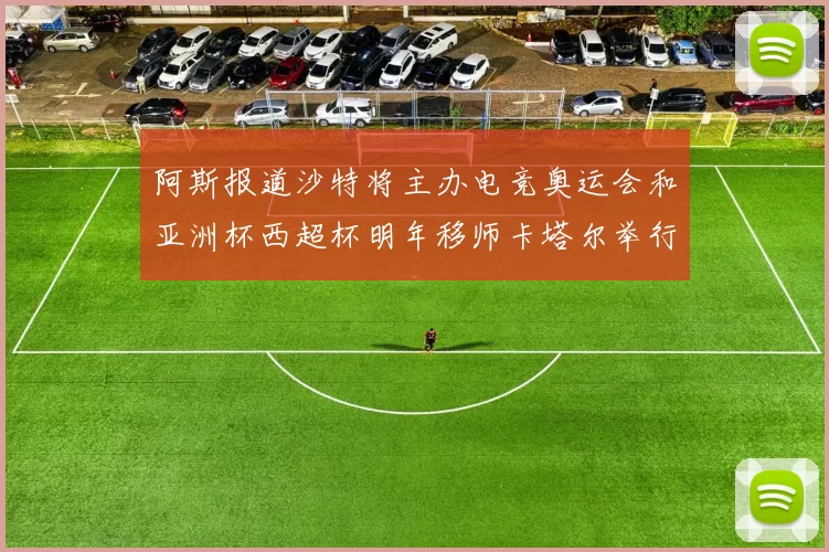 阿斯报道沙特将主办电竞奥运会和亚洲杯西超杯明年移师卡塔尔举行