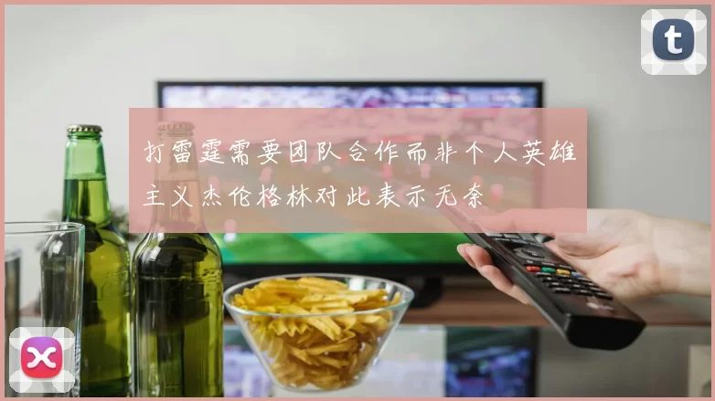 打雷霆需要团队合作而非个人英雄主义杰伦格林对此表示无奈