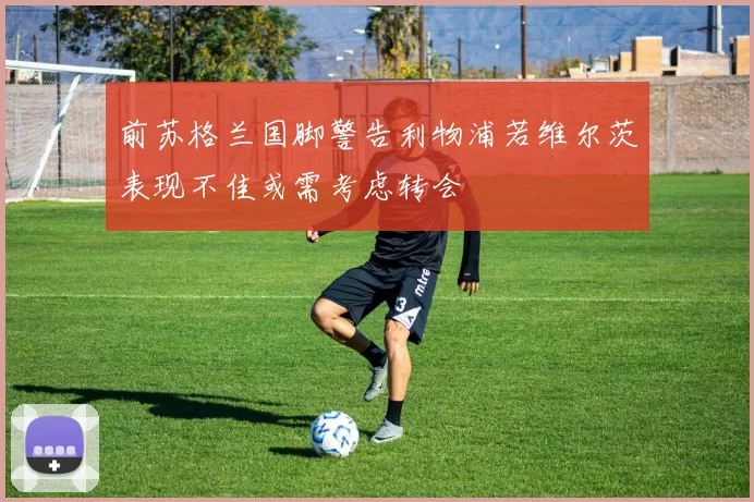 前苏格兰国脚警告利物浦若维尔茨表现不佳或需考虑转会