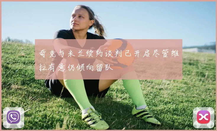 奇克与米兰续约谈判已开启尽管维拉有意仍倾向留队