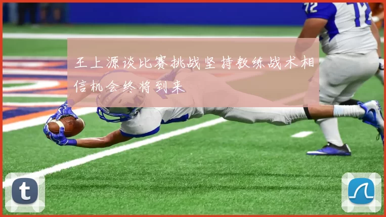 王上源谈比赛挑战坚持教练战术相信机会终将到来