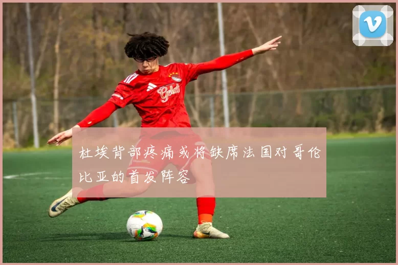 杜埃背部疼痛或将缺席法国对哥伦比亚的首发阵容