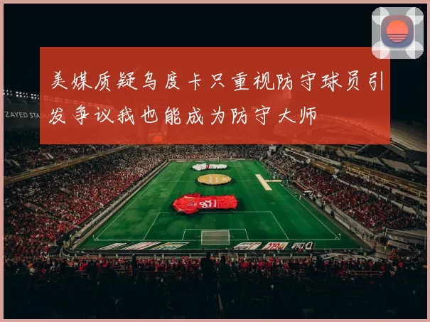 美媒质疑乌度卡只重视防守球员引发争议我也能成为防守大师