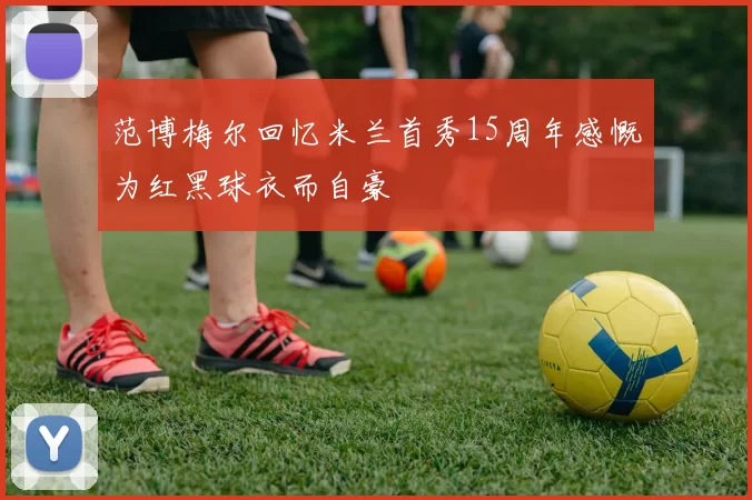 范博梅尔回忆米兰首秀15周年感慨为红黑球衣而自豪