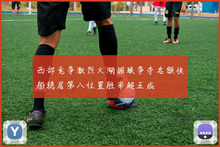 西部竞争激烈火湖掘狼争夺名额快船稳居第八位置胜率超五成