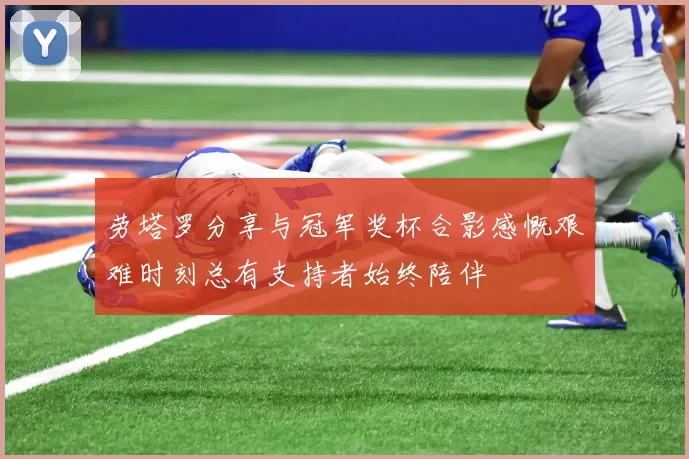 劳塔罗分享与冠军奖杯合影感慨艰难时刻总有支持者始终陪伴