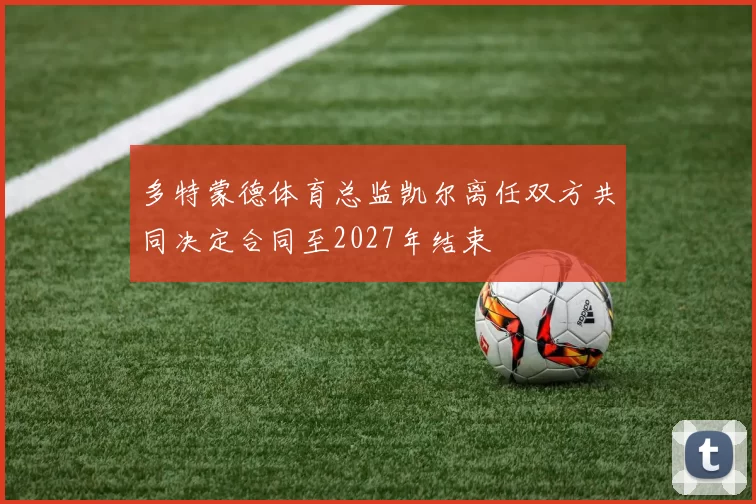 多特蒙德体育总监凯尔离任双方共同决定合同至2027年结束