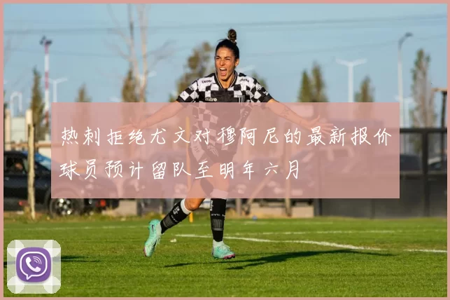 热刺拒绝尤文对穆阿尼的最新报价球员预计留队至明年六月