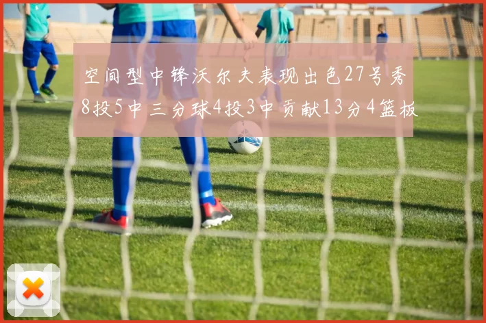 空间型中锋沃尔夫表现出色27号秀8投5中三分球4投3中贡献13分4篮板4助攻