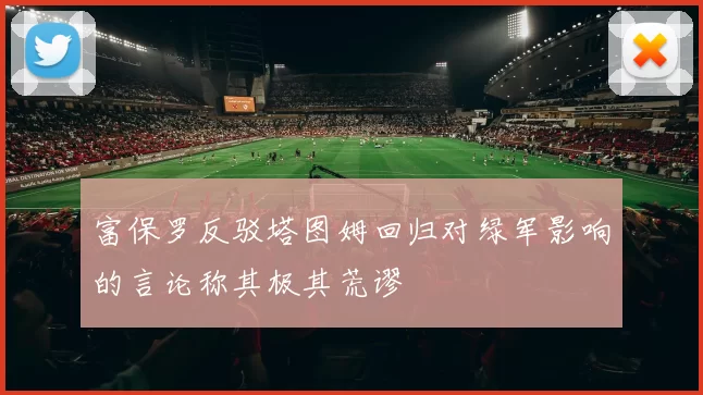 富保罗反驳塔图姆回归对绿军影响的言论称其极其荒谬