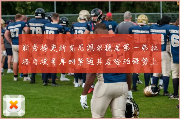 新秀榜更新克尼佩尔稳居第一弗拉格与埃奇库姆紧随其后哈珀强势上升至第四位