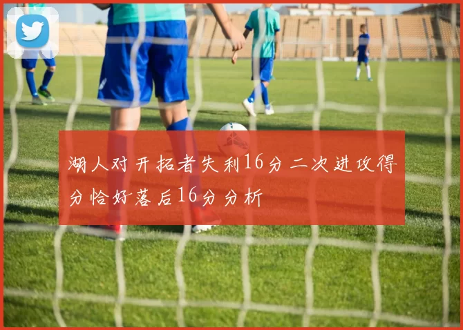 湖人对开拓者失利16分二次进攻得分恰好落后16分分析