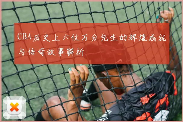 CBA历史上六位万分先生的辉煌成就与传奇故事解析