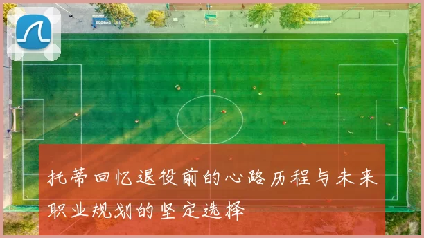 托蒂回忆退役前的心路历程与未来职业规划的坚定选择