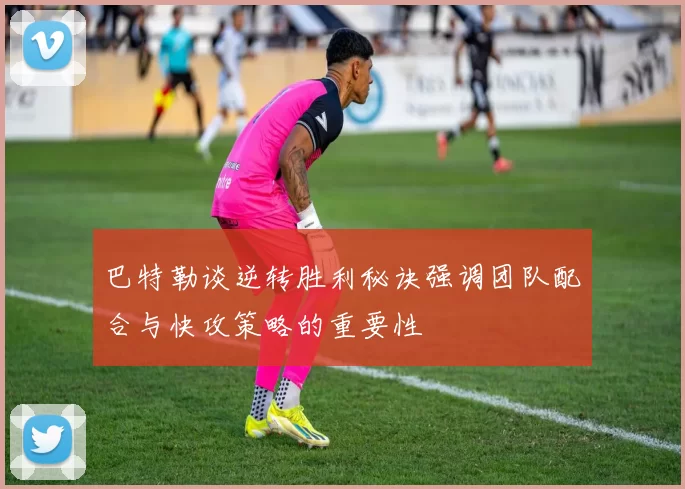 巴特勒谈逆转胜利秘诀强调团队配合与快攻策略的重要性