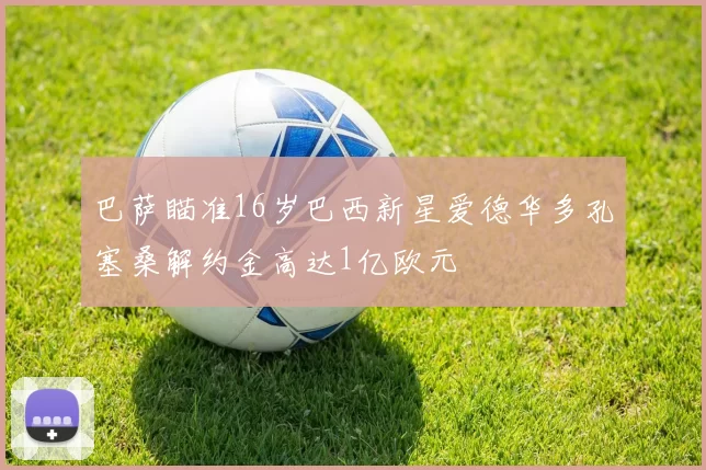 巴萨瞄准16岁巴西新星爱德华多孔塞桑解约金高达1亿欧元